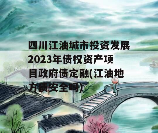 四川江油城市投资发展2023年债权资产项目政府债定融(江油地方债安全吗)