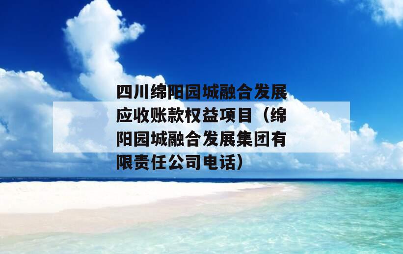 四川绵阳园城融合发展应收账款权益项目（绵阳园城融合发展集团有限责任公司电话）