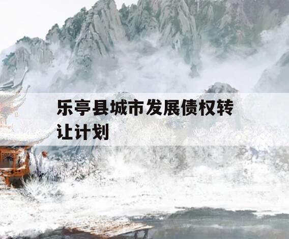 乐亭县城市发展债权转让计划