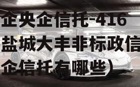 央企央企信托-416号盐城大丰非标政信（央企信托有哪些）