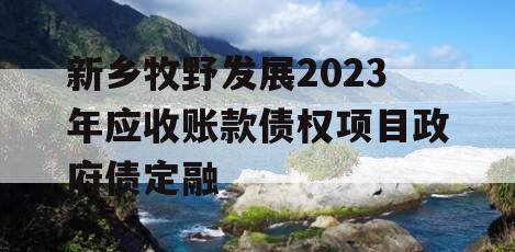 新乡牧野发展2023年应收账款债权项目政府债定融