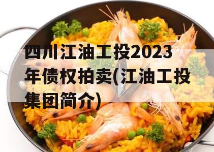四川江油工投2023年债权拍卖(江油工投集团简介)