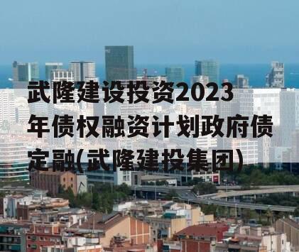 武隆建设投资2023年债权融资计划政府债定融(武隆建投集团)