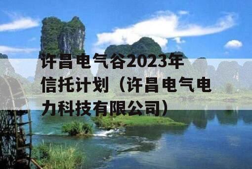 许昌电气谷2023年信托计划（许昌电气电力科技有限公司）