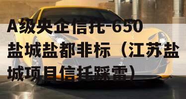A级央企信托-650盐城盐都非标（江苏盐城项目信托踩雷）