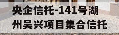 央企信托-141号湖州吴兴项目集合信托