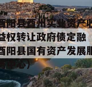酉阳县酉州实业资产收益权转让政府债定融（酉阳县国有资产发展服务中心）