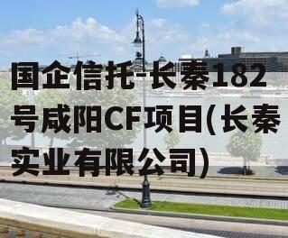 国企信托-长秦182号咸阳CF项目(长秦实业有限公司)