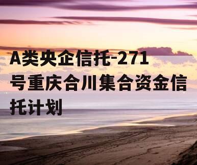 A类央企信托-271号重庆合川集合资金信托计划