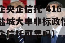 央企央企信托-416号盐城大丰非标政信（央企信托可靠吗）