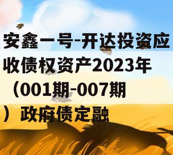 安鑫一号-开达投资应收债权资产2023年（001期-007期）政府债定融