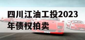 四川江油工投2023年债权拍卖