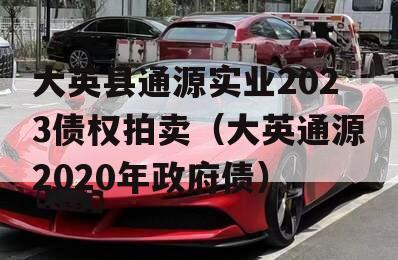 大英县通源实业2023债权拍卖（大英通源2020年政府债）