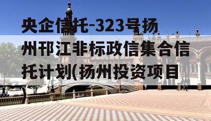 央企信托-323号扬州邗江非标政信集合信托计划(扬州投资项目)