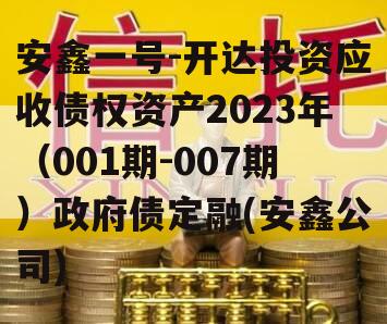 安鑫一号-开达投资应收债权资产2023年（001期-007期）政府债定融(安鑫公司)