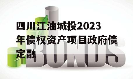 四川江油城投2023年债权资产项目政府债定融