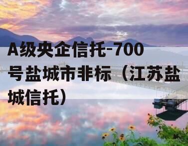 A级央企信托-700号盐城市非标（江苏盐城信托）