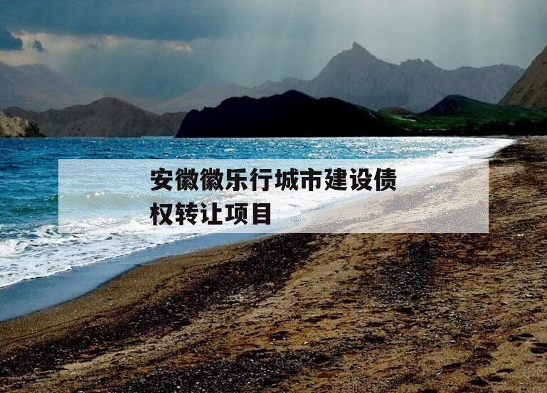 安徽徽乐行城市建设债权转让项目