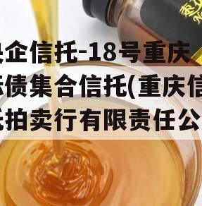 央企信托-18号重庆标债集合信托(重庆信托拍卖行有限责任公司)