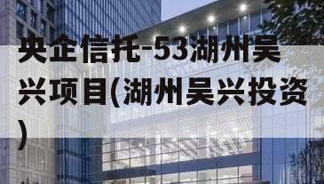 央企信托-53湖州吴兴项目(湖州吴兴投资)
