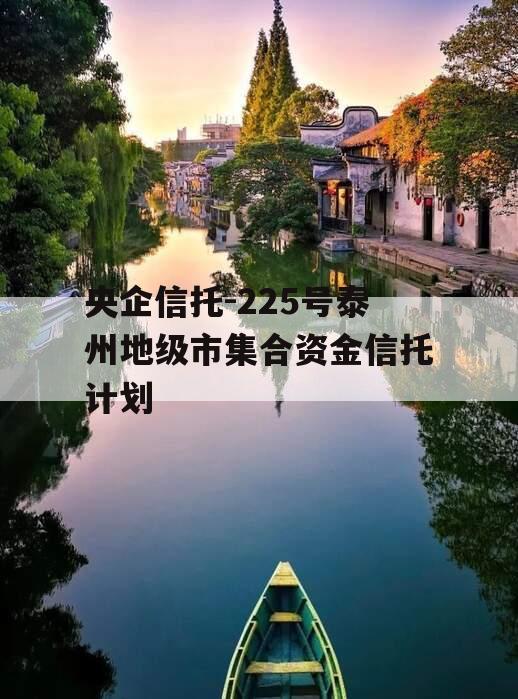 央企信托-225号泰州地级市集合资金信托计划