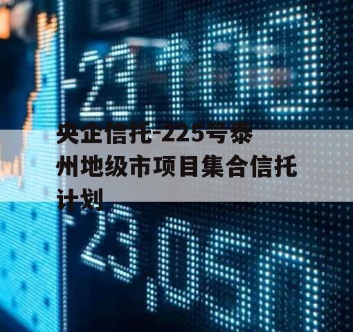 央企信托-225号泰州地级市项目集合信托计划