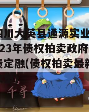 四川大英县通源实业2023年债权拍卖政府债定融(债权拍卖最新政策)