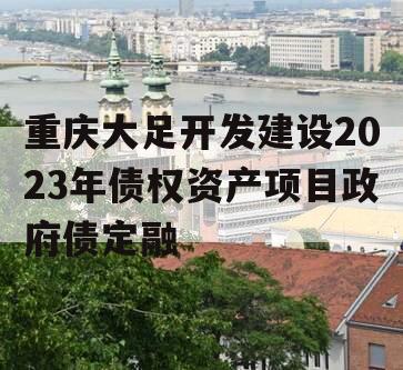 重庆大足开发建设2023年债权资产项目政府债定融