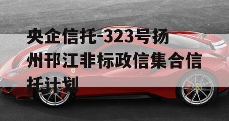 央企信托-323号扬州邗江非标政信集合信托计划