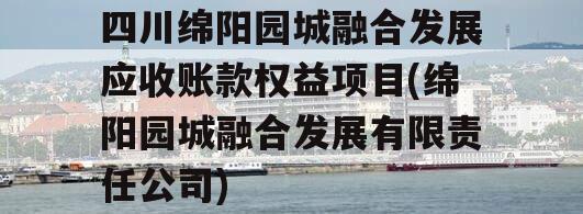 四川绵阳园城融合发展应收账款权益项目(绵阳园城融合发展有限责任公司)