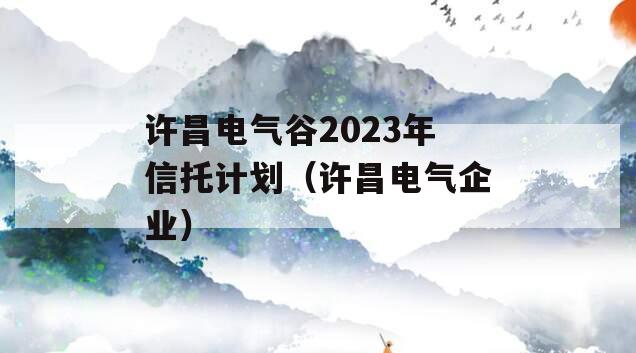 许昌电气谷2023年信托计划（许昌电气企业）