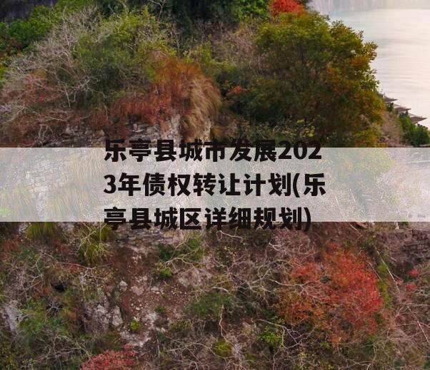 乐亭县城市发展2023年债权转让计划(乐亭县城区详细规划)