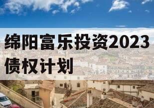 绵阳富乐投资2023债权计划