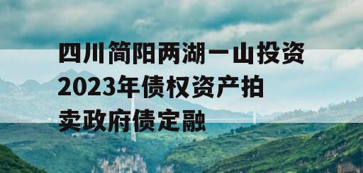 四川简阳两湖一山投资2023年债权资产拍卖政府债定融