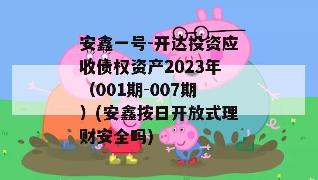 安鑫一号-开达投资应收债权资产2023年（001期-007期）(安鑫按日开放式理财安全吗)