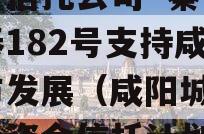上市信托公司·秦创投长泰182号支持咸阳城市发展（咸阳城发）集合资金信托计划