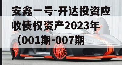 安鑫一号-开达投资应收债权资产2023年（001期-007期） 