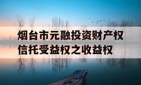 烟台市元融投资财产权信托受益权之收益权