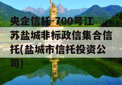 央企信托-700号江苏盐城非标政信集合信托(盐城市信托投资公司)