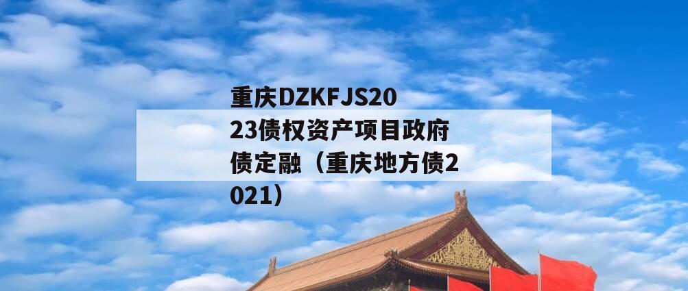 重庆DZKFJS2023债权资产项目政府债定融（重庆地方债2021）