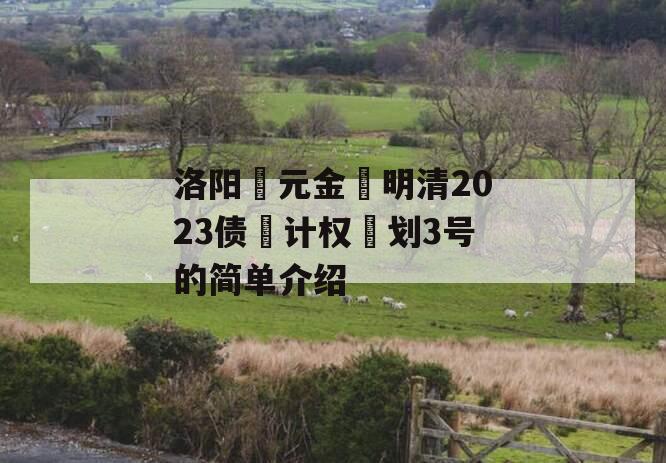 洛阳‮元金‬明清2023债‮计权‬划3号的简单介绍