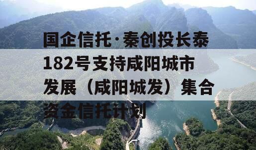 国企信托·秦创投长泰182号支持咸阳城市发展（咸阳城发）集合资金信托计划