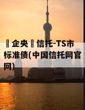 ‮企央‬信托-TS市标准债(中国信托网官网)