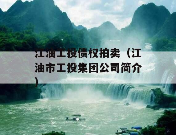 江油工投债权拍卖（江油市工投集团公司简介）