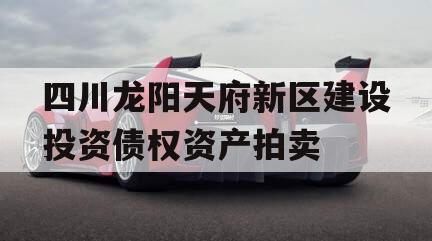 四川龙阳天府新区建设投资债权资产拍卖