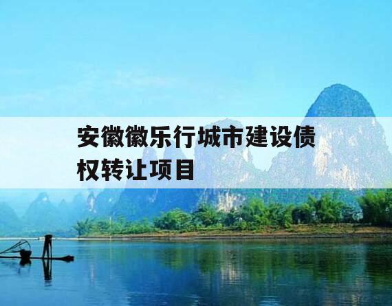 安徽徽乐行城市建设债权转让项目