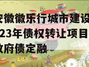 安徽徽乐行城市建设2023年债权转让项目政府债定融