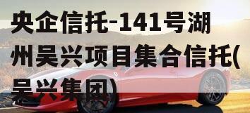 央企信托-141号湖州吴兴项目集合信托(吴兴集团)