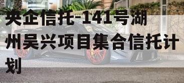 央企信托-141号湖州吴兴项目集合信托计划