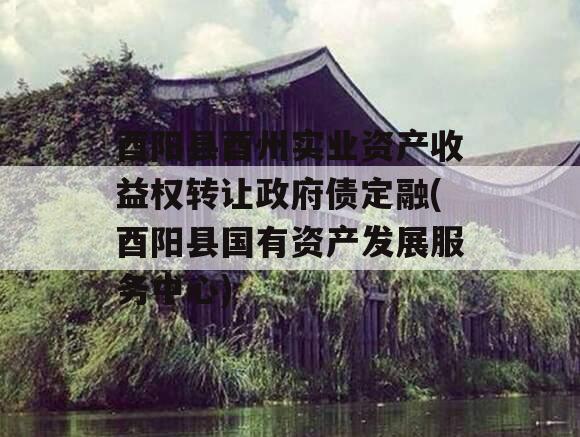 酉阳县酉州实业资产收益权转让政府债定融(酉阳县国有资产发展服务中心)